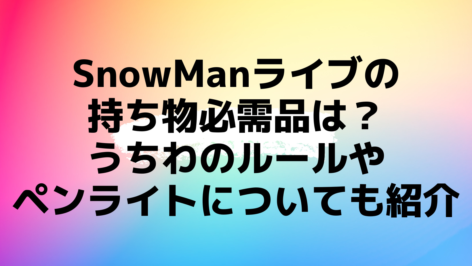 SnowManライブの持ち物必需品は？うちわのルールやペンライトについて