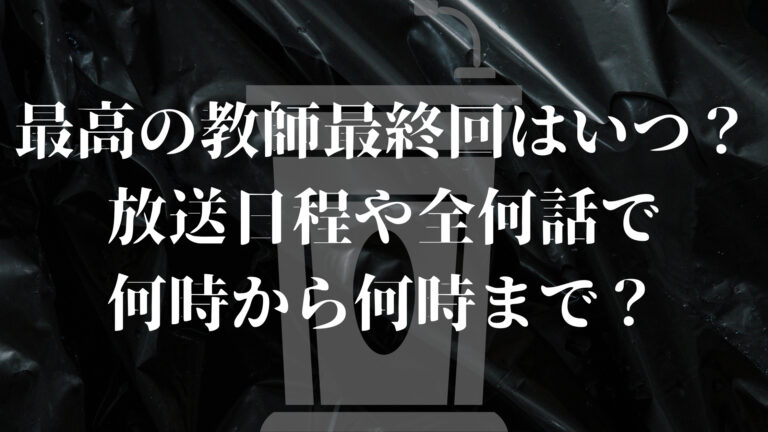 最高の教師 最終回 いつ 放送日程 全何話 何時から何時まで