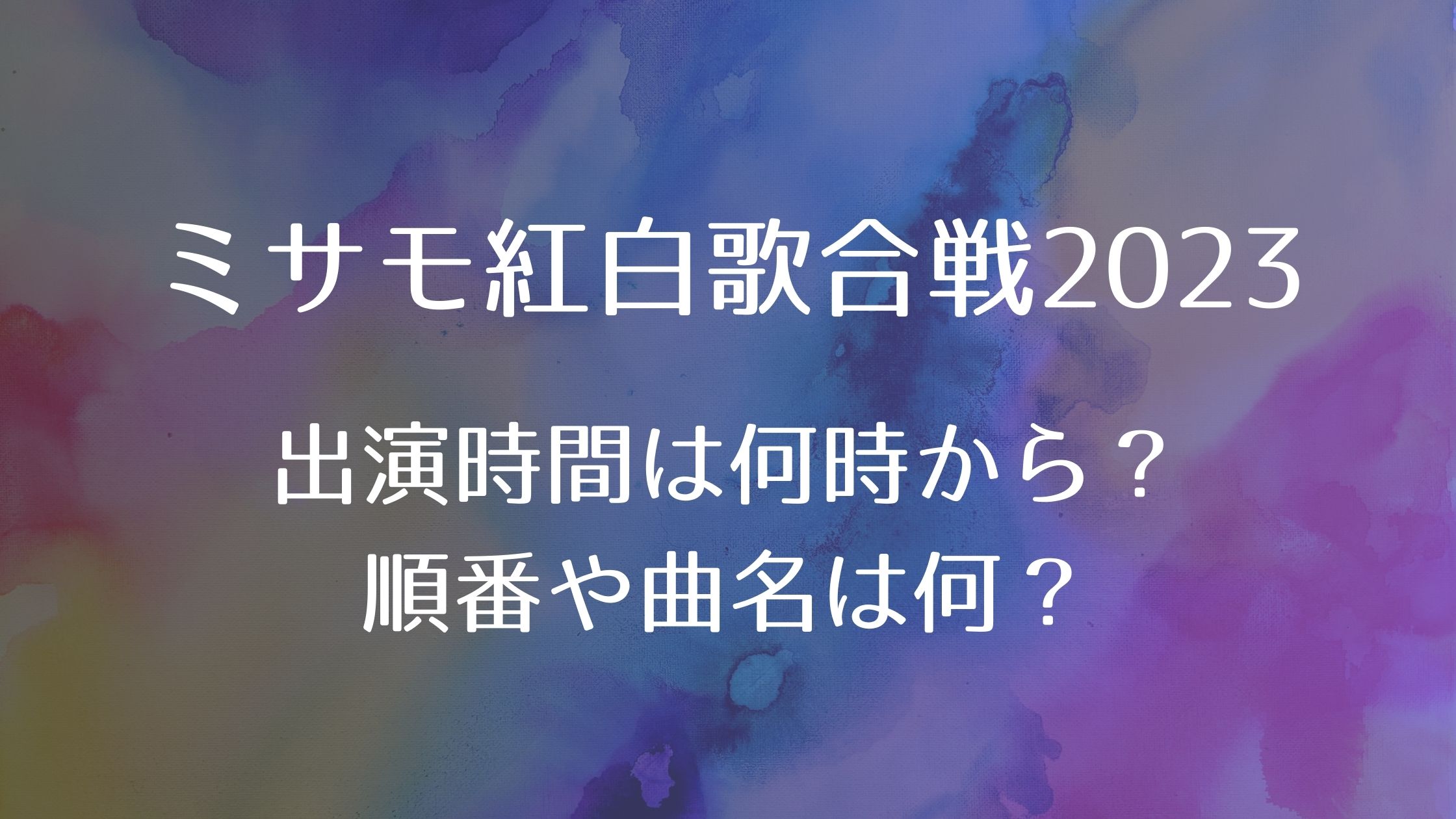 ミサモ紅白歌合戦2023出演時間は何時から？順番や曲名は何？