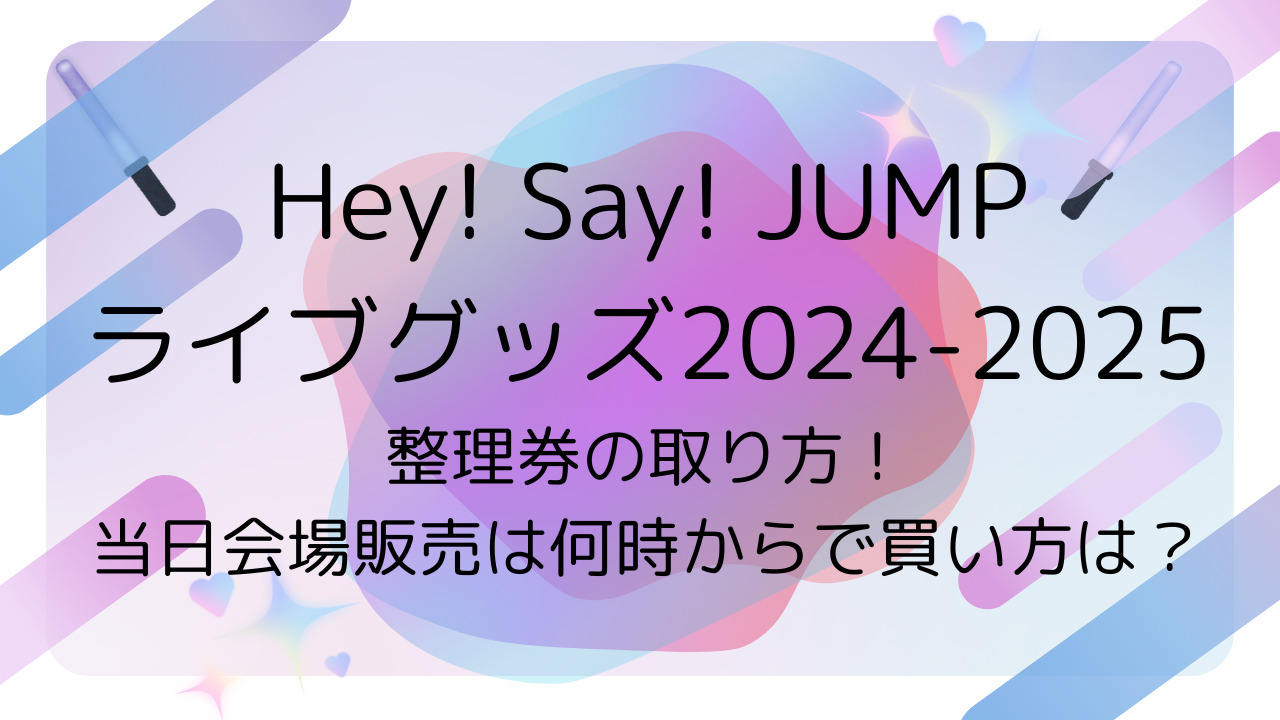 Hey! Say! JUMPライブグッズ2024-2025整理券の取り方！当日会場販売は何時からで買い方は？