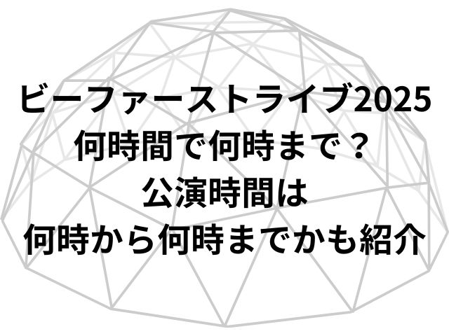 ビーファーストライブ2025何時間で何時まで？公演時間は何時から何時までかも紹介