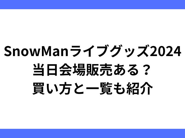 SnowManライブグッズ2024当日会場販売ある？買い方と一覧も紹介