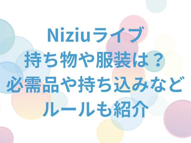 Niziuライブ持ち物や服装は？必需品や持ち込みなどルールも紹介