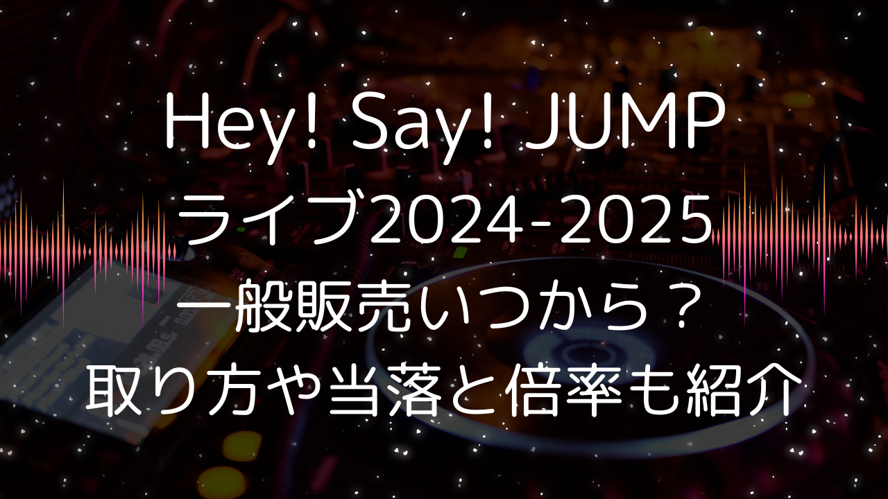 Hey! Say! JUMPライブ2024-2025一般販売いつから？取り方や当落と倍率も紹介